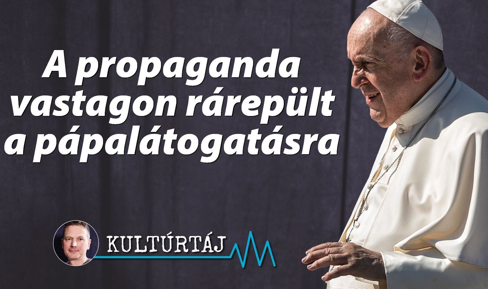 A propaganda vastagon rárepült a pápalátogatásra – Kultúrtáj